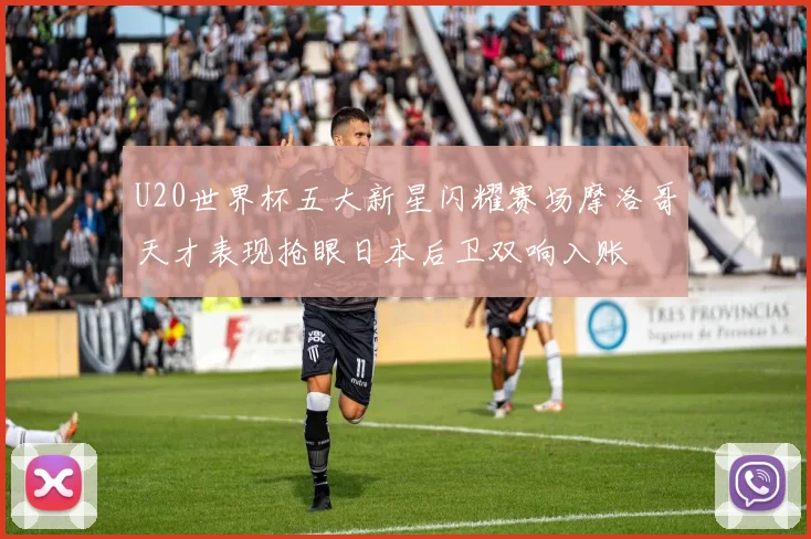 U20世界杯五大新星闪耀赛场摩洛哥天才表现抢眼日本后卫双响入账