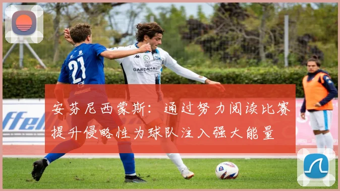 安芬尼西蒙斯：通过努力阅读比赛提升侵略性为球队注入强大能量