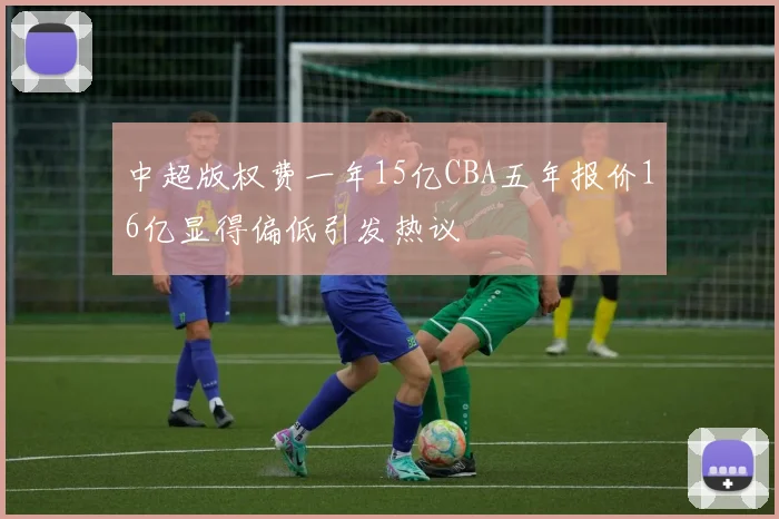 中超版权费一年15亿CBA五年报价16亿显得偏低引发热议
