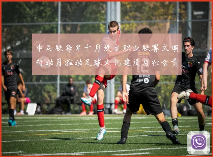 中足联每年十月设立职业联赛文明行动月推动足球文化建设与社会责任