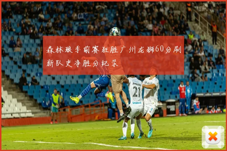 森林狼季前赛狂胜广州龙狮60分刷新队史净胜分纪录