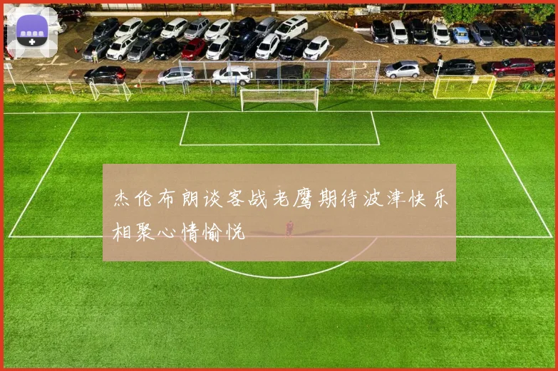 杰伦布朗谈客战老鹰期待波津快乐相聚心情愉悦