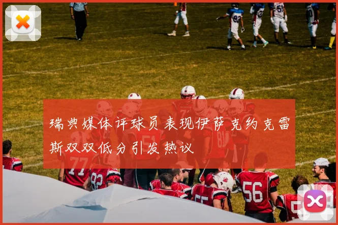 瑞典媒体评球员表现伊萨克约克雷斯双双低分引发热议