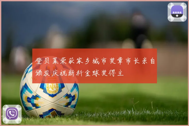 登贝莱荣获家乡城市奖章市长亲自颁发庆祝新科金球奖得主