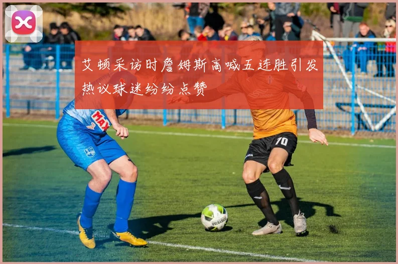 艾顿采访时詹姆斯高喊五连胜引发热议球迷纷纷点赞