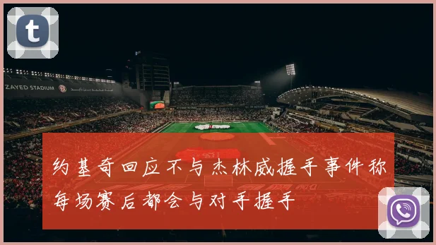 约基奇回应不与杰林威握手事件称每场赛后都会与对手握手