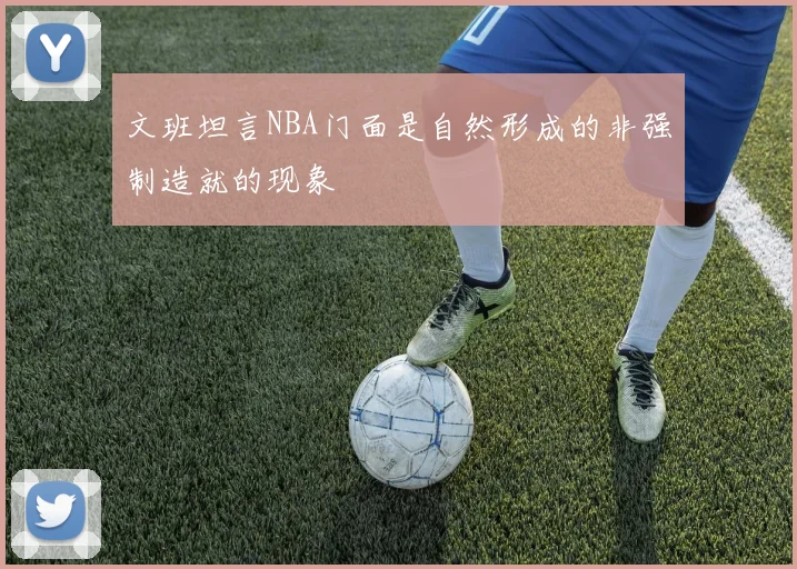 文班坦言NBA门面是自然形成的非强制造就的现象