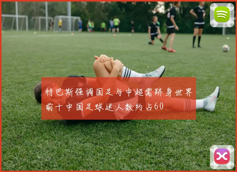 特巴斯强调国足与中超需跻身世界前十中国足球迷人数约占60