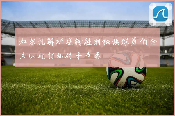 加尔扎解析逆转胜利秘诀球员们全力以赴打乱对手节奏