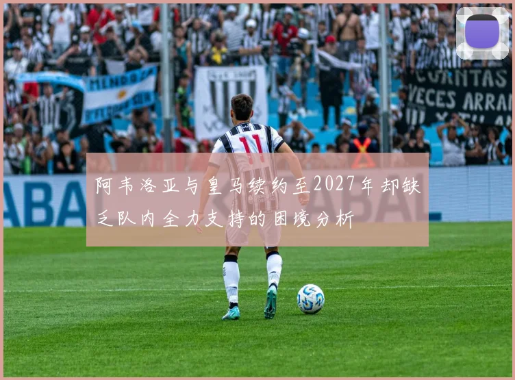 阿韦洛亚与皇马续约至2027年却缺乏队内全力支持的困境分析