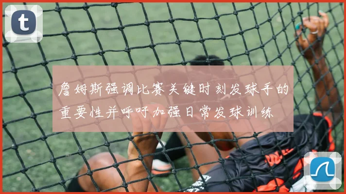 詹姆斯强调比赛关键时刻发球手的重要性并呼吁加强日常发球训练