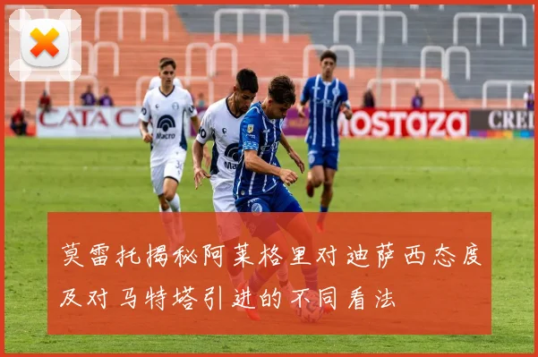 莫雷托揭秘阿莱格里对迪萨西态度及对马特塔引进的不同看法