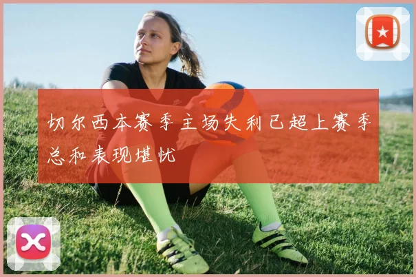 切尔西本赛季主场失利已超上赛季总和表现堪忧