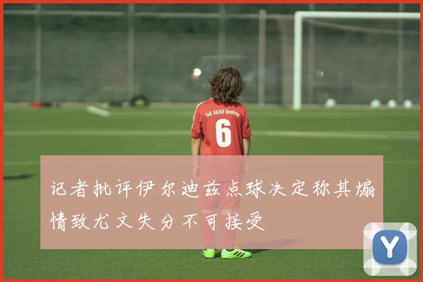 记者批评伊尔迪兹点球决定称其煽情致尤文失分不可接受