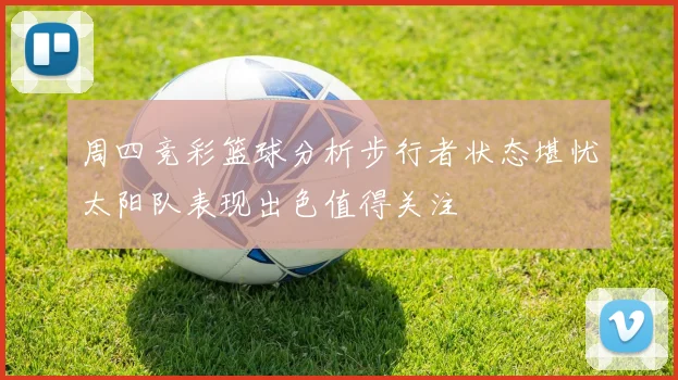 周四竞彩篮球分析步行者状态堪忧太阳队表现出色值得关注
