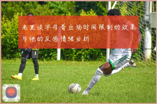 老里谈字母哥出场时间限制的效果与他的反感情绪分析