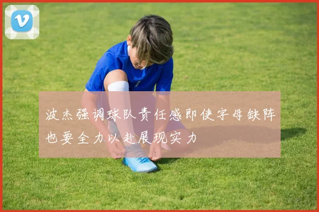 波杰强调球队责任感即使字母缺阵也要全力以赴展现实力
