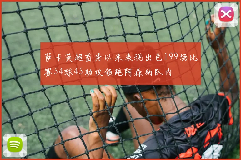 萨卡英超首秀以来表现出色199场比赛54球45助攻领跑阿森纳队内