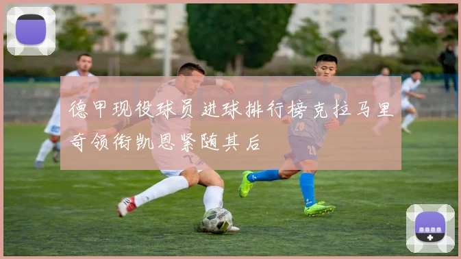 德甲现役球员进球排行榜克拉马里奇领衔凯恩紧随其后