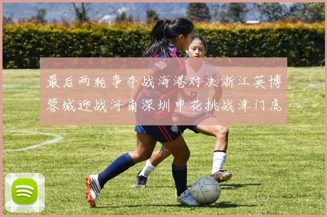最后两轮争夺战海港对决浙江英博蓉城迎战河南深圳申花挑战津门虎