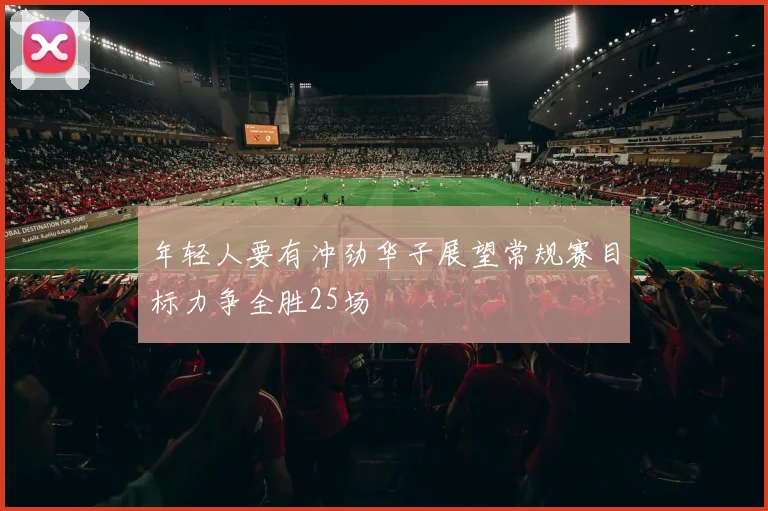 年轻人要有冲劲华子展望常规赛目标力争全胜25场