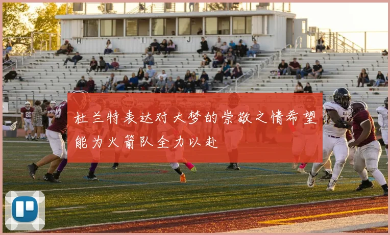 杜兰特表达对大梦的崇敬之情希望能为火箭队全力以赴
