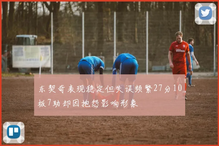 东契奇表现稳定但失误频繁27分10板7助却因抱怨影响形象