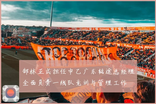郜林正式担任中乙广东铭途总经理全面负责一线队竞训与管理工作