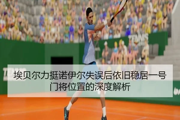埃贝尔力挺诺伊尔失误后依旧稳居一号门将位置的深度解析 | jiuyou