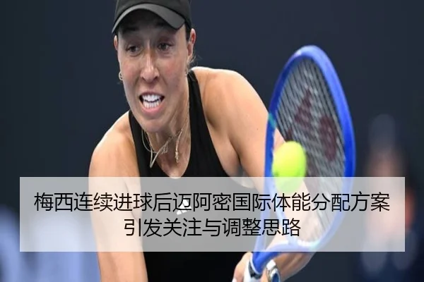 梅西连续进球后迈阿密国际体能分配方案引发关注与调整思路 | jiuyou